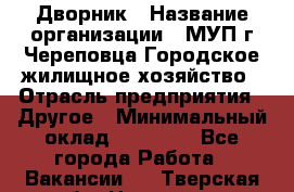 Дворник › Название организации ­ МУП г.Череповца Городское жилищное хозяйство › Отрасль предприятия ­ Другое › Минимальный оклад ­ 11 000 - Все города Работа » Вакансии   . Тверская обл.,Нелидово г.